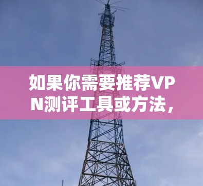 如果你需要推荐VPN测评工具或方法，可以考虑以下几种方式