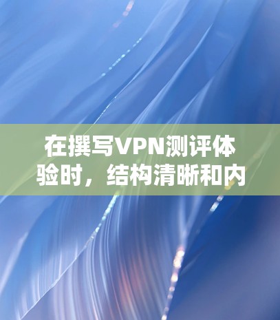 在撰写VPN测评体验时，结构清晰和内容详实至关重要，以下是一篇组织良好的测评文章框架