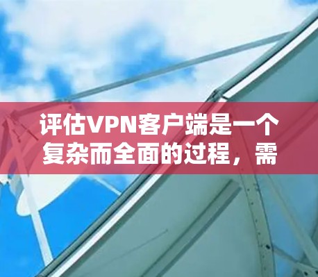 评估VPN客户端是一个复杂而全面的过程，需要从多个维度进行分析。以下是对VPN客户端评估的详细步骤和方法