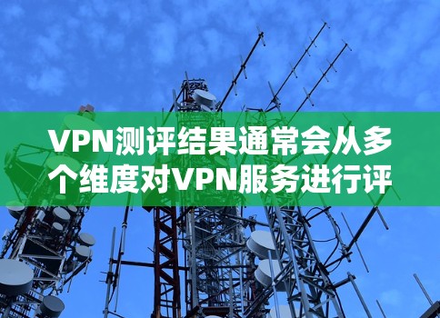 VPN测评结果通常会从多个维度对VPN服务进行评估,包括但不限于以下几个方面 VPN测评结果通常会从多个维度对VPN服务进行评估,包括但不限于以下几个方面
