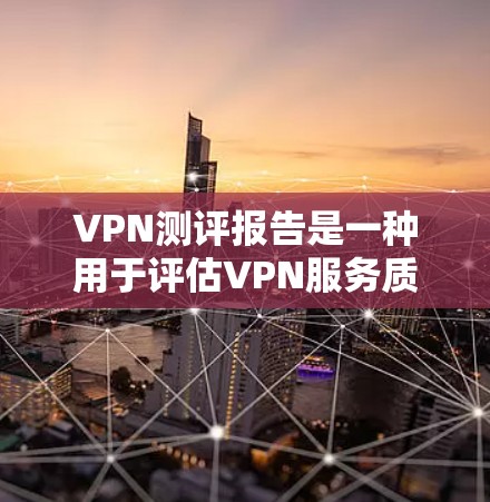 VPN测评报告是一种用于评估VPN服务质量和性能的文档。以下是一份通用的VPN测评报告框架，供参考