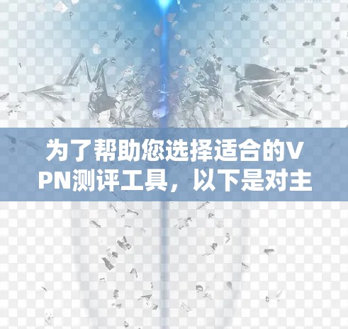 为了帮助您选择适合的VPN测评工具，以下是对主要VPN测评APP的详细分析和总结