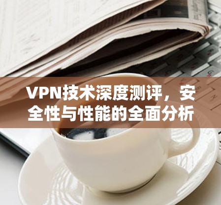 VPN技术深度测评,安全性与性能的全面分析 VPN技术深度测评,安全性与性能的全面分析