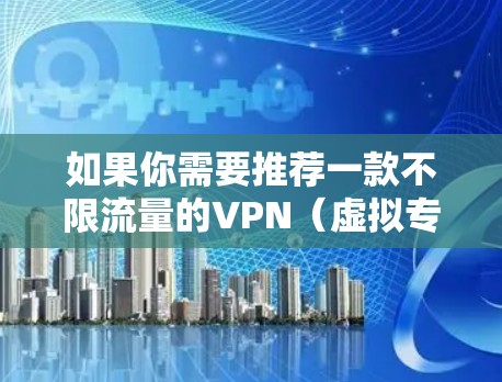 如果你需要推荐一款不限流量的VPN（虚拟专用网络）以下是一些常见的选择。需要注意的是，部分VPN提供商会对流量进行限制，尤其是在免费版中。以下是一些推荐