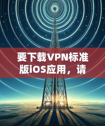 要下载VPN标准版iOS应用，请按照以下步骤操作