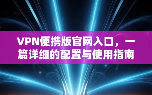 VPN便携版官网入口，一篇详细的配置与使用指南