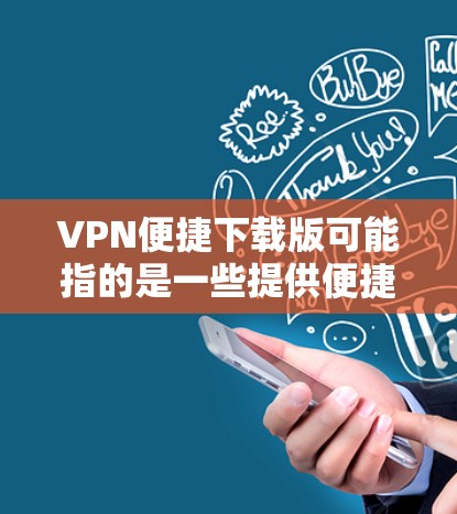 VPN便捷下载版可能指的是一些提供便捷下载的VPN服务或VPN软件，通常这些版本可能是免费的、轻量级的或适合特定用途的VPN工具。以下是一些常见的VPN服务或软件，可能与便捷下载版相关