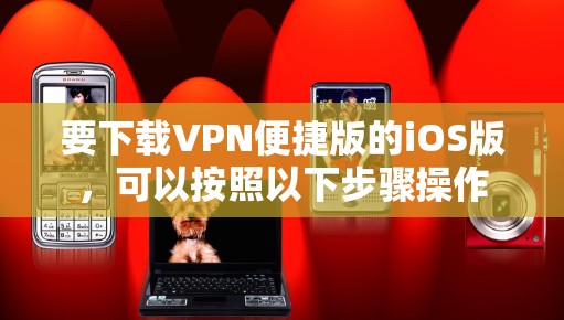 要下载VPN便捷版的iOS版，可以按照以下步骤操作