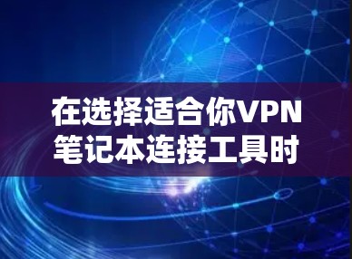 在选择适合你VPN笔记本连接工具时，以下是根据你的需求和考虑因素整理的建议