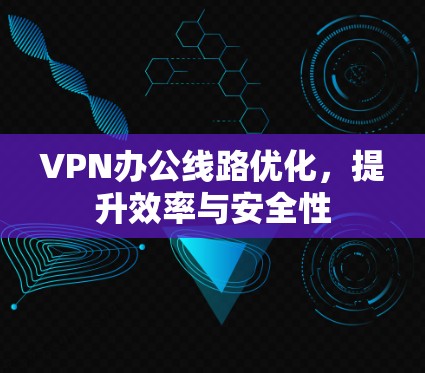 VPN办公线路优化，提升效率与安全性