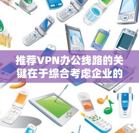 推荐VPN办公线路的关键在于综合考虑企业的需求和预算。以下是针对不同需求的推荐方案