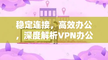 稳定连接，高效办公，深度解析VPN办公软件