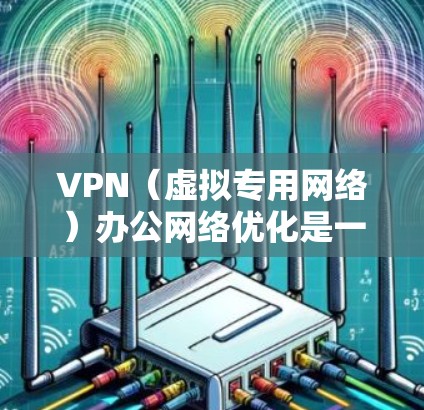 VPN（虚拟专用网络）办公网络优化是一个复杂但重要的任务，涉及网络性能、安全性、用户体验等多个方面。以下是一些优化VPN办公网络的关键思路和方法