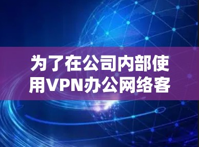 为了在公司内部使用VPN办公网络客户端，以下是分步骤的指南，帮助您顺利完成配置和连接