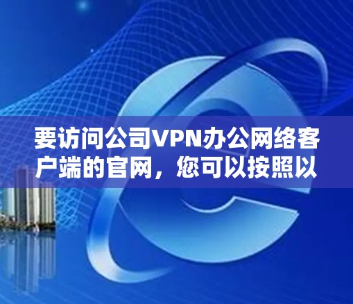 要访问公司VPN办公网络客户端的官网，您可以按照以下步骤操作