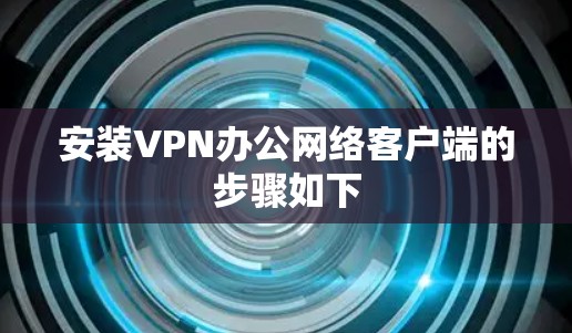 安装VPN办公网络客户端的步骤如下