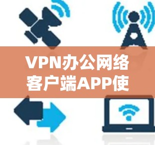 VPN办公网络客户端APP使用指南