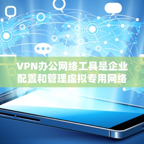 VPN办公网络工具是企业配置和管理虚拟专用网络的重要资源，用于在公共互联网上创建安全的连接，保护数据隐私和安全。以下是关于VPN办公网络工具的一些关键点