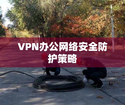 VPN办公网络安全防护策略