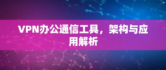 VPN办公通信工具，架构与应用解析