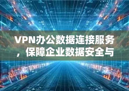 VPN办公数据连接服务，保障企业数据安全与高效通信