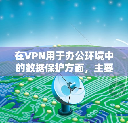 在VPN用于办公环境中的数据保护方面，主要通过以下几个方面来实现