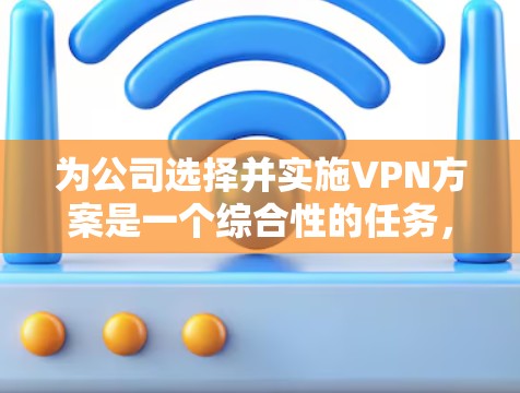 为公司选择并实施VPN方案是一个综合性的任务，需要从多个方面进行评估和规划。以下是为公司VPN办公使用的推荐方案