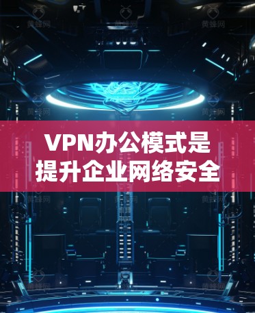 VPN办公模式是提升企业网络安全性、支持远程办公、优化网络管理和降低成本的有效手段。以下是对VPN办公模式的详细分析