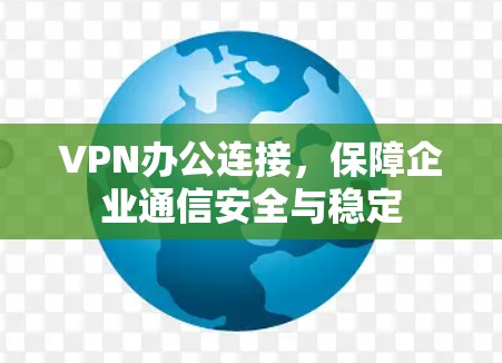 VPN办公连接,保障企业通信安全与稳定 VPN办公连接,保障企业通信安全与稳定