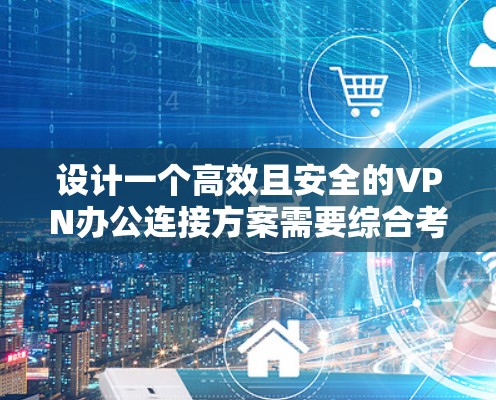 设计一个高效且安全的VPN办公连接方案需要综合考虑多个因素，确保既能保障数据安全，又能提供便捷的用户体验。以下是一个结构化的方案概述