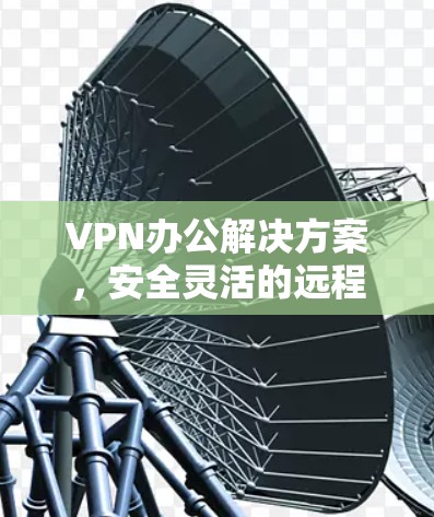 VPN办公解决方案，安全灵活的远程办公新选择