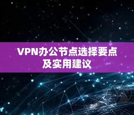 VPN办公节点选择要点及实用建议