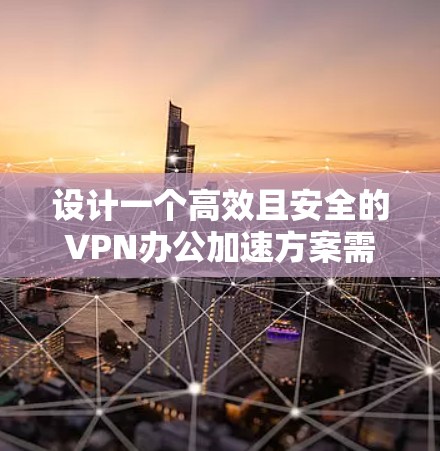 设计一个高效且安全的VPN办公加速方案需要综合考虑多个方面。以下是一个结构化的方案，帮助您有效解决VPN办公中的性能和安全问题