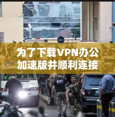 为了下载VPN办公加速版并顺利连接到公司网络,请按照以下步骤操作 为了下载VPN办公加速版并顺利连接到公司网络,请按照以下步骤操作