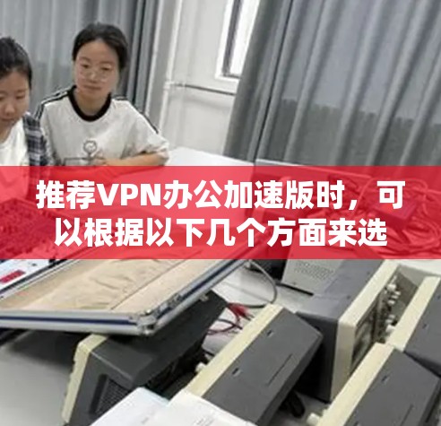 推荐VPN办公加速版时,可以根据以下几个方面来选择合适的服务 推荐VPN办公加速版时,可以根据以下几个方面来选择合适的服务
