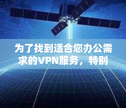 为了找到适合您办公需求的VPN服务，特别是包含办公加速功能的版本，您可以按照以下步骤进行