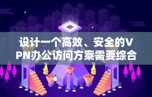 设计一个高效、安全的VPN办公访问方案需要综合考虑多个方面，确保用户能够便捷地访问内部资源，同时保护数据安全。以下是对方案的详细设计和考虑因素