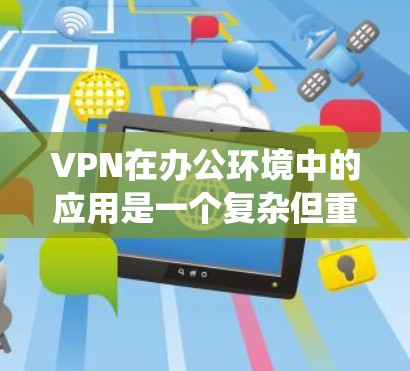 VPN在办公环境中的应用是一个复杂但重要的话题，涉及多个方面的配置和管理。以下是对VPN办公访问的系统总结