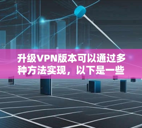 升级VPN版本可以通过多种方法实现，以下是一些详细的步骤和注意事项
