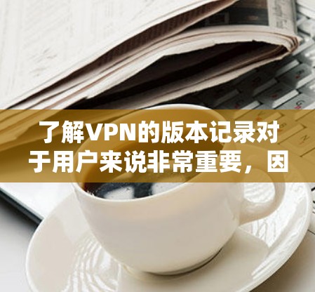 了解VPN的版本记录对于用户来说非常重要，因为它提供了关于VPN软件或服务更新情况的详细信息。以下是关于VPN版本记录的分步指南