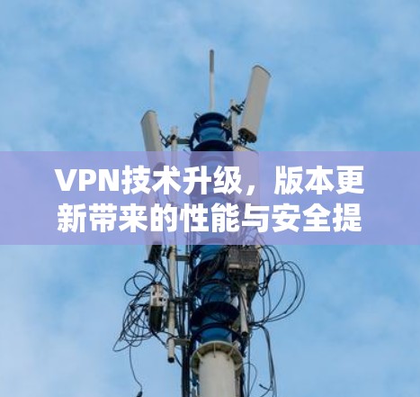 VPN技术升级,版本更新带来的性能与安全提升 VPN技术升级,版本更新带来的性能与安全提升