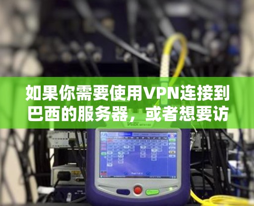 如果你需要使用VPN连接到巴西的服务器，或者想要访问巴西的网络资源、内容或服务，以下是一些可能有用的信息和建议