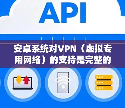 安卓系统对VPN（虚拟专用网络）的支持是完整的，尤其是在更高版本的安卓系统中。以下是关于安卓系统对VPN的一些详细信息