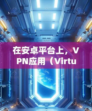 在安卓平台上，VPN应用（Virtual Private Network）非常受欢迎，尤其是在保护隐私、安全连接以及绕过地区限制等场景下。以下是一些知名的VPN安卓应用及其特点，供您参考