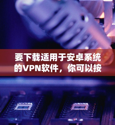要下载适用于安卓系统的VPN软件，你可以按照以下步骤操作