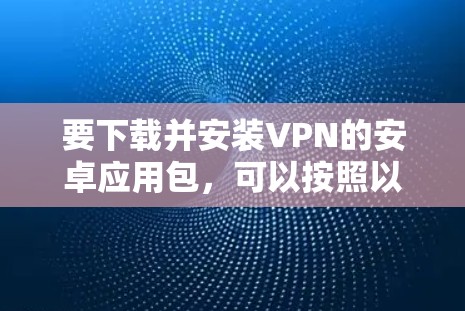 要下载并安装VPN的安卓应用包，可以按照以下步骤操作