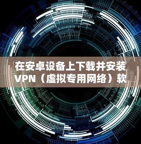 在安卓设备上下载并安装VPN（虚拟专用网络）软件，通常是为了保护网络隐私、访问受限制的网站或内容，或者连接到公司内部网络。以下是详细的步骤指南