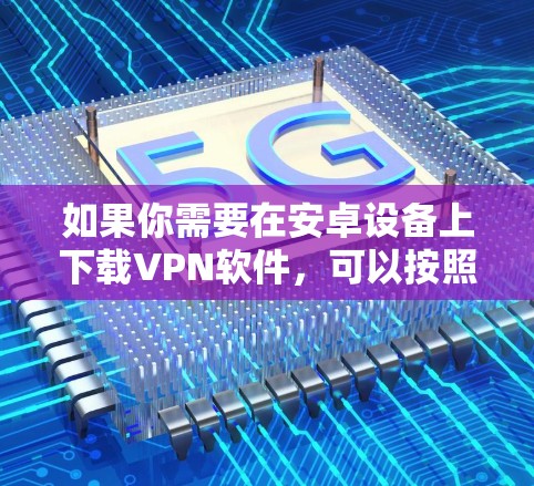如果你需要在安卓设备上下载VPN软件，可以按照以下步骤操作