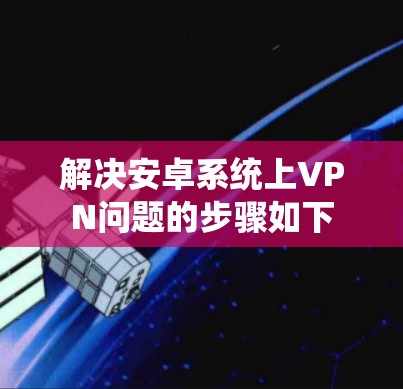 解决安卓系统上VPN问题的步骤如下