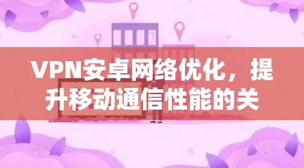 VPN安卓网络优化，提升移动通信性能的关键技术